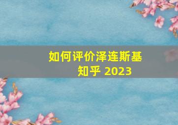 如何评价泽连斯基 知乎 2023